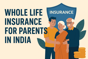 Whole Life Insurance for Parents in India: A Complete Guide to Lifelong Protection